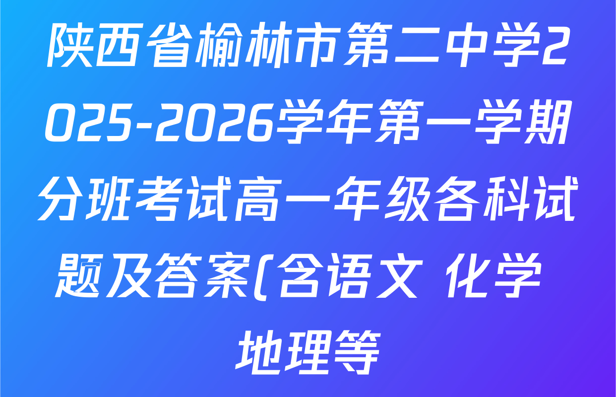陕西省榆林市第二中学2025-2026学年第一学期分班考试高一年级各科试题及答案(含语文 化学 地理等) 陕西省榆林市第二中学2025-2026学年第一学期分班考试高一年级各科试题及答案(含语文 化学 地理等)